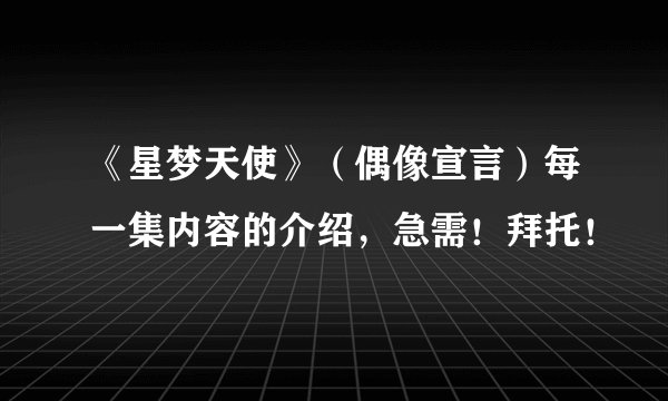 《星梦天使》（偶像宣言）每一集内容的介绍，急需！拜托！