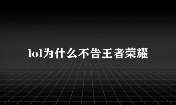 lol为什么不告王者荣耀