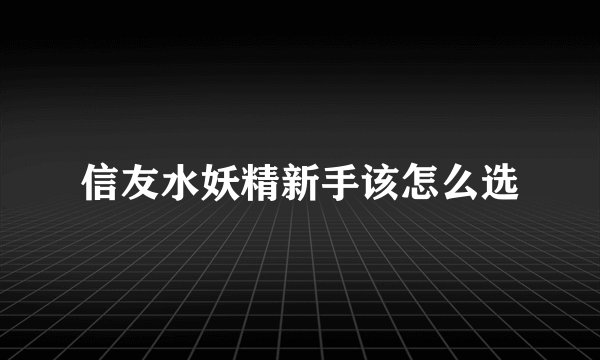 信友水妖精新手该怎么选