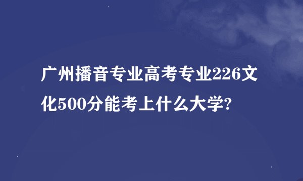 广州播音专业高考专业226文化500分能考上什么大学?