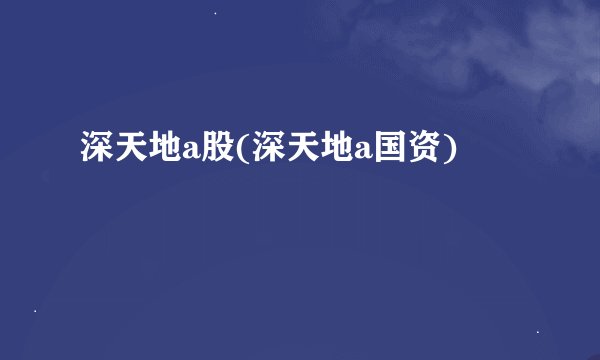 深天地a股(深天地a国资)