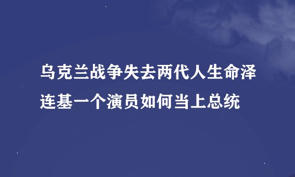 乌克兰战争失去两代人生命泽连基一个演员如何当上总统