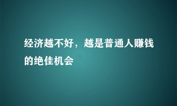 经济越不好，越是普通人赚钱的绝佳机会