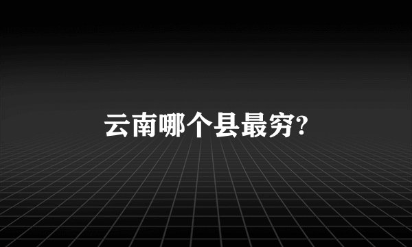 云南哪个县最穷?