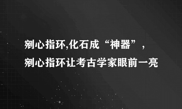 剜心指环,化石成“神器”，剜心指环让考古学家眼前一亮