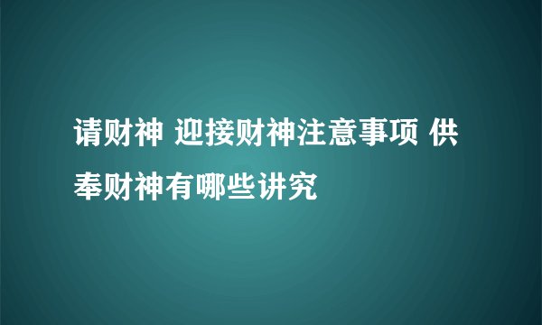请财神 迎接财神注意事项 供奉财神有哪些讲究