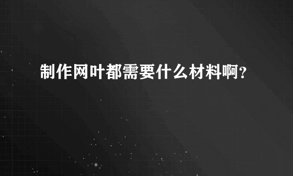 制作网叶都需要什么材料啊？
