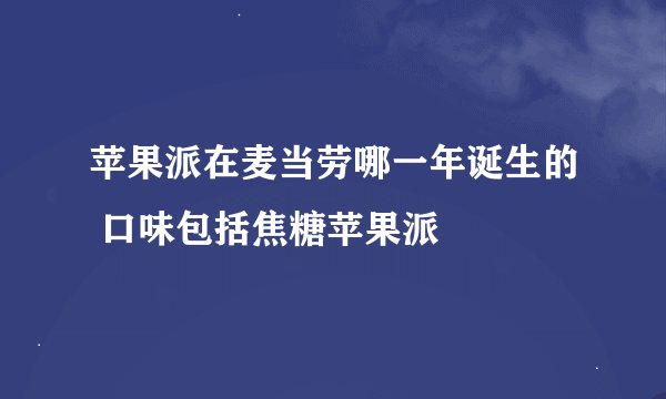 苹果派在麦当劳哪一年诞生的 口味包括焦糖苹果派
