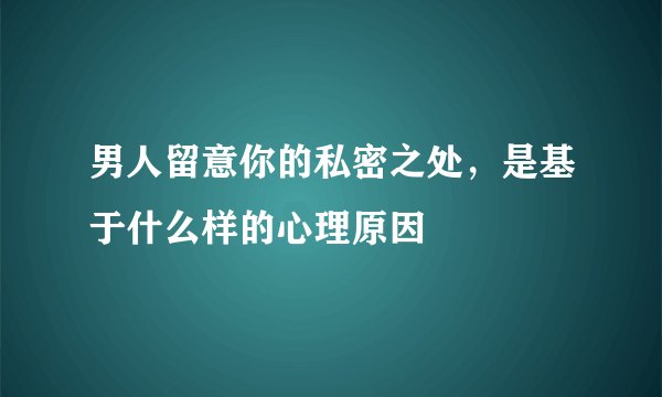 男人留意你的私密之处，是基于什么样的心理原因