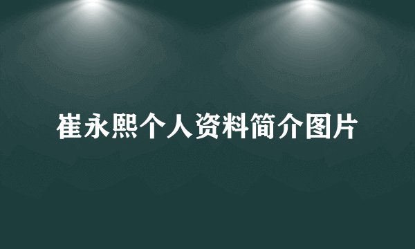 崔永熙个人资料简介图片