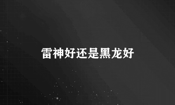 雷神好还是黑龙好