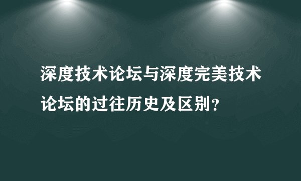 深度技术论坛与深度完美技术论坛的过往历史及区别？