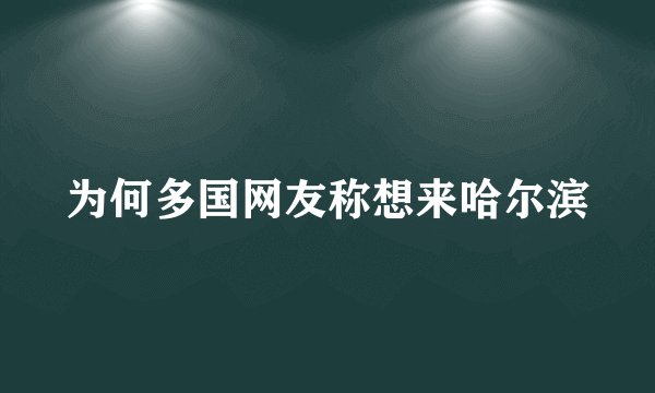 为何多国网友称想来哈尔滨