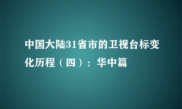 中国大陆31省市的卫视台标变化历程（四）：华中篇