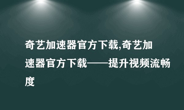 奇艺加速器官方下载,奇艺加速器官方下载——提升视频流畅度