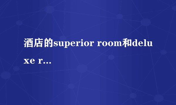 酒店的superior room和deluxe room有什么区别啊？