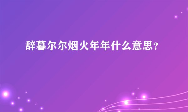 辞暮尔尔烟火年年什么意思？