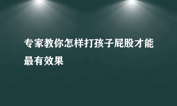 专家教你怎样打孩子屁股才能最有效果