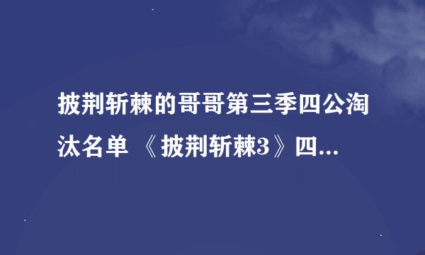 披荆斩棘的哥哥第三季四公淘汰名单 《披荆斩棘3》四公成绩排名