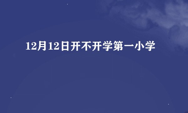 12月12日开不开学第一小学