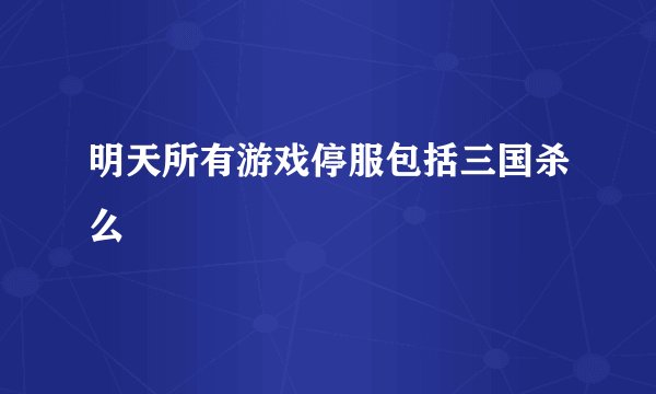 明天所有游戏停服包括三国杀么