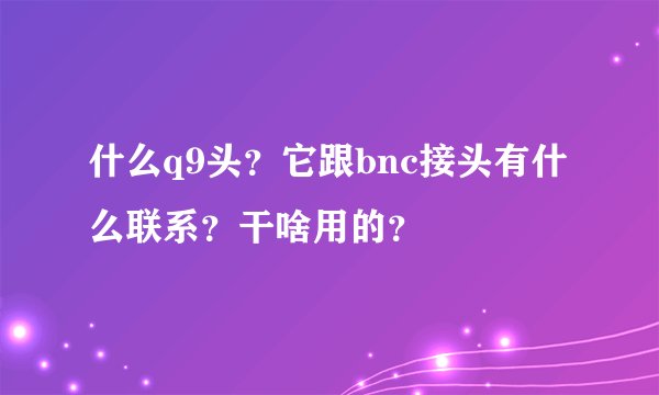 什么q9头?它跟bnc接头有什么联系?干啥用的?