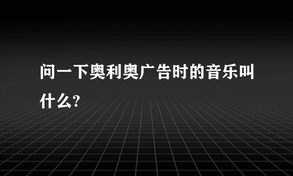 问一下奥利奥广告时的音乐叫什么?