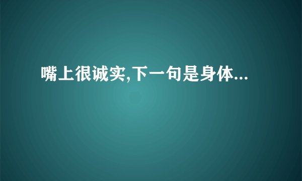 嘴上很诚实,下一句是身体...