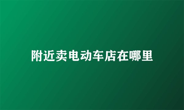 附近卖电动车店在哪里