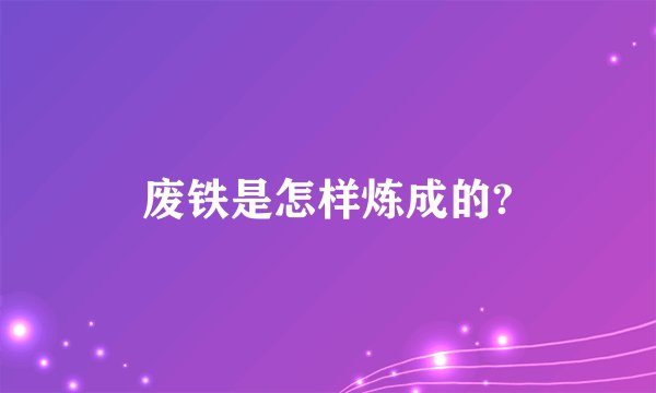 废铁是怎样炼成的?