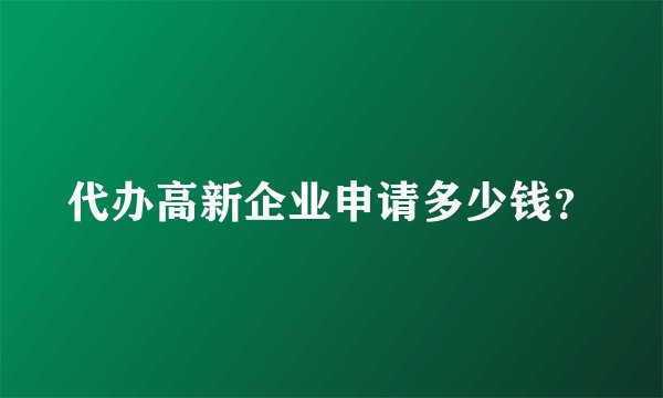 代办高新企业申请多少钱？