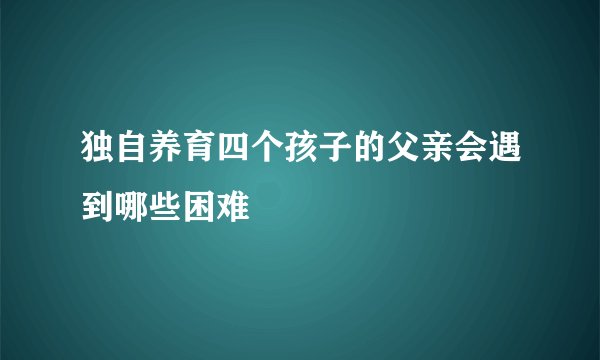 独自养育四个孩子的父亲会遇到哪些困难