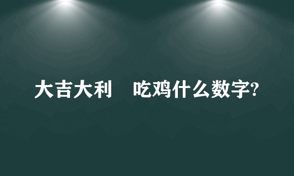 大吉大利晩吃鸡什么数字?