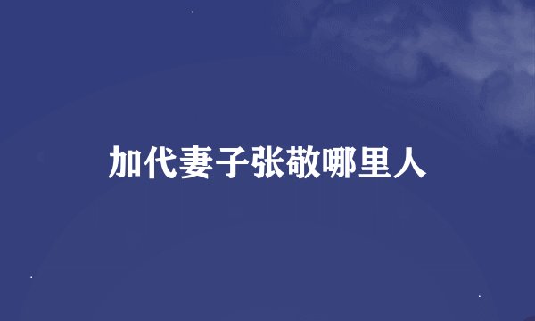 加代妻子张敬哪里人