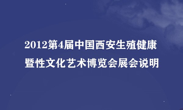 2012第4届中国西安生殖健康暨性文化艺术博览会展会说明