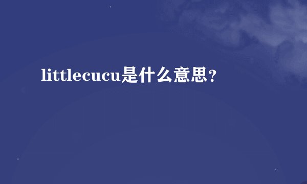 littlecucu是什么意思？