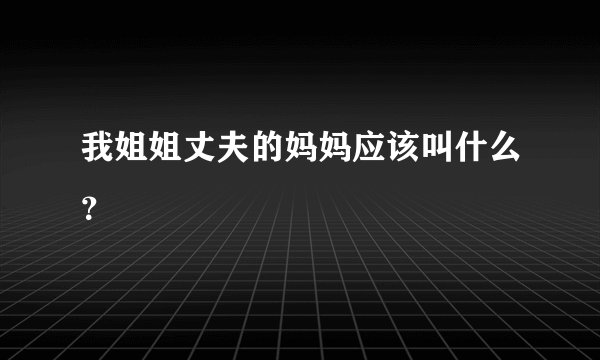 我姐姐丈夫的妈妈应该叫什么？