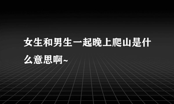 女生和男生一起晚上爬山是什么意思啊~