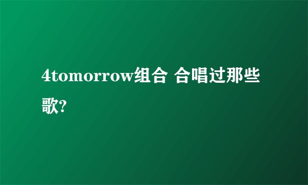 4tomorrow组合 合唱过那些歌?