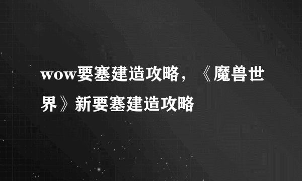 wow要塞建造攻略，《魔兽世界》新要塞建造攻略