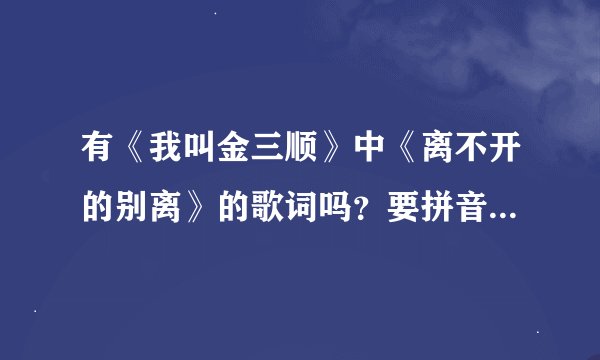 有《我叫金三顺》中《离不开的别离》的歌词吗？要拼音版本的。