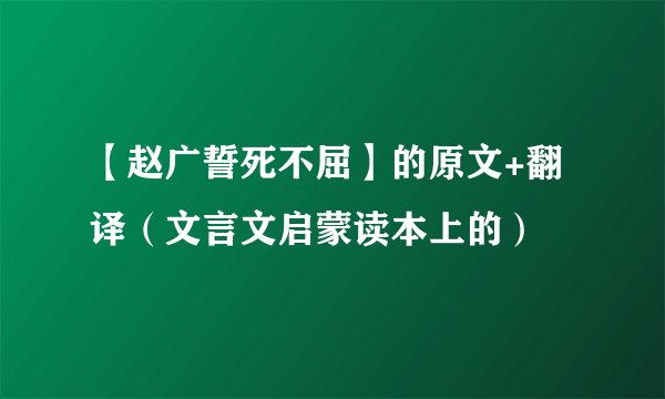 【赵广誓死不屈】的原文+翻译（文言文启蒙读本上的）