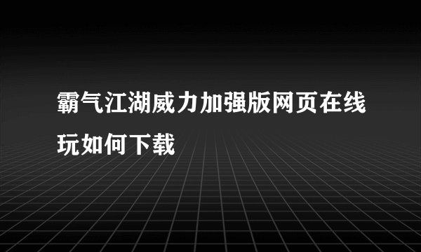 霸气江湖威力加强版网页在线玩如何下载