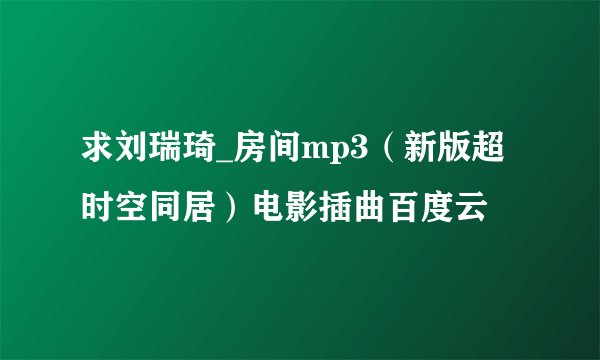 求刘瑞琦_房间mp3（新版超时空同居）电影插曲百度云