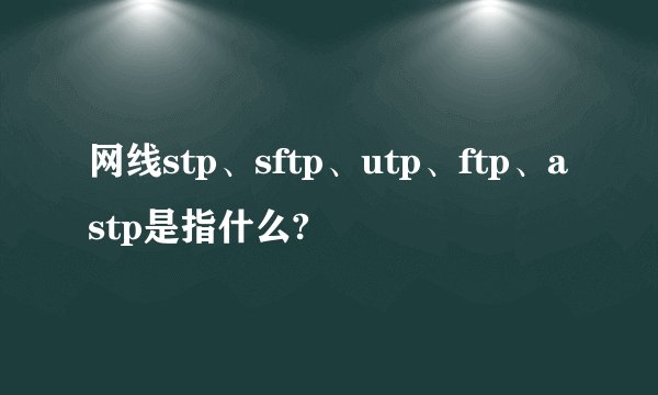 网线stp、sftp、utp、ftp、astp是指什么?