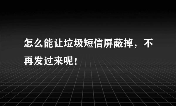怎么能让垃圾短信屏蔽掉，不再发过来呢！
