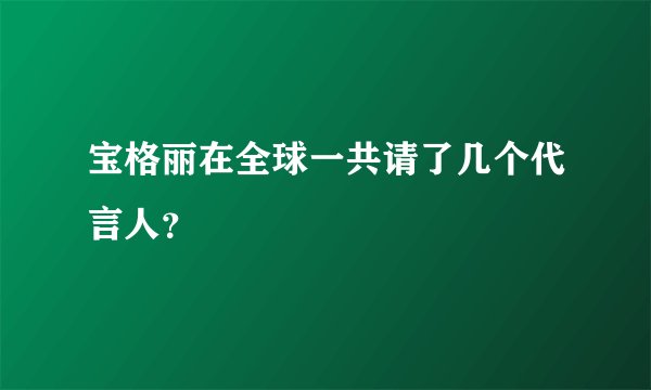 宝格丽在全球一共请了几个代言人？