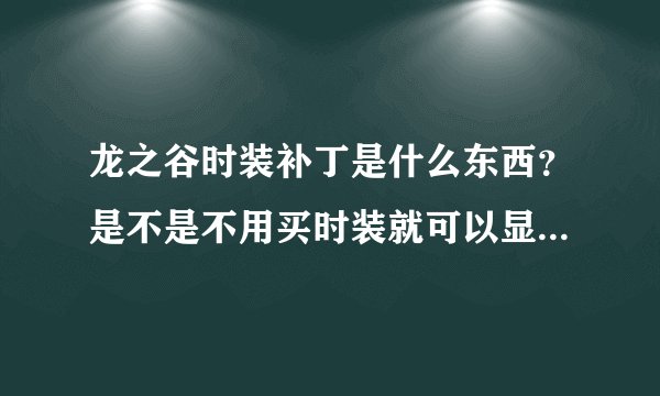 龙之谷时装补丁是什么东西？是不是不用买时装就可以显示时装？哪位大哥教一下使用方法…谢谢