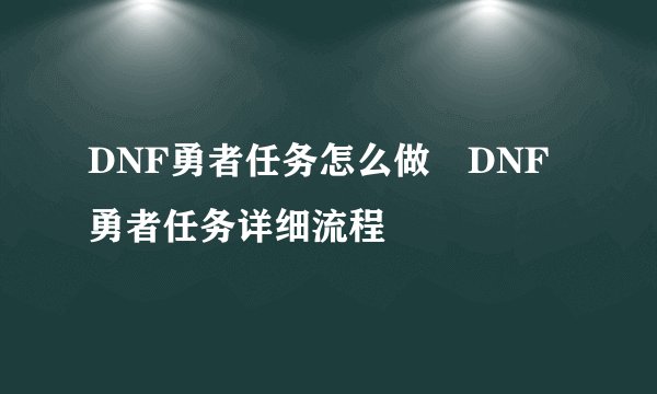 DNF勇者任务怎么做 DNF勇者任务详细流程
