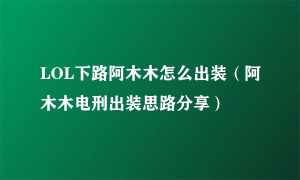 LOL下路阿木木怎么出装（阿木木电刑出装思路分享）